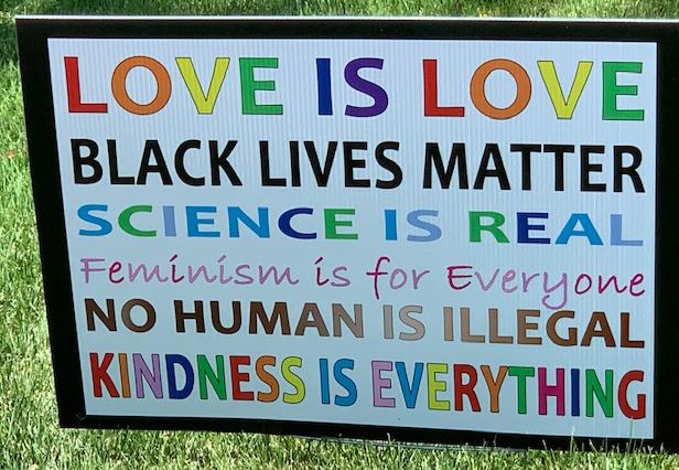 Love is love. Black Lives Matter. Science is real. Feminism is for everyone. No human is illegal. Kindness is everything.